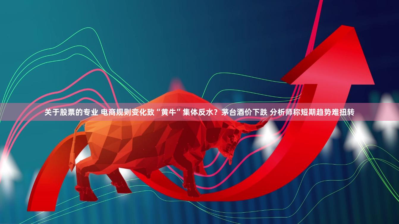 关于股票的专业 电商规则变化致“黄牛”集体反水？茅台酒价下跌 分析师称短期趋势难扭转