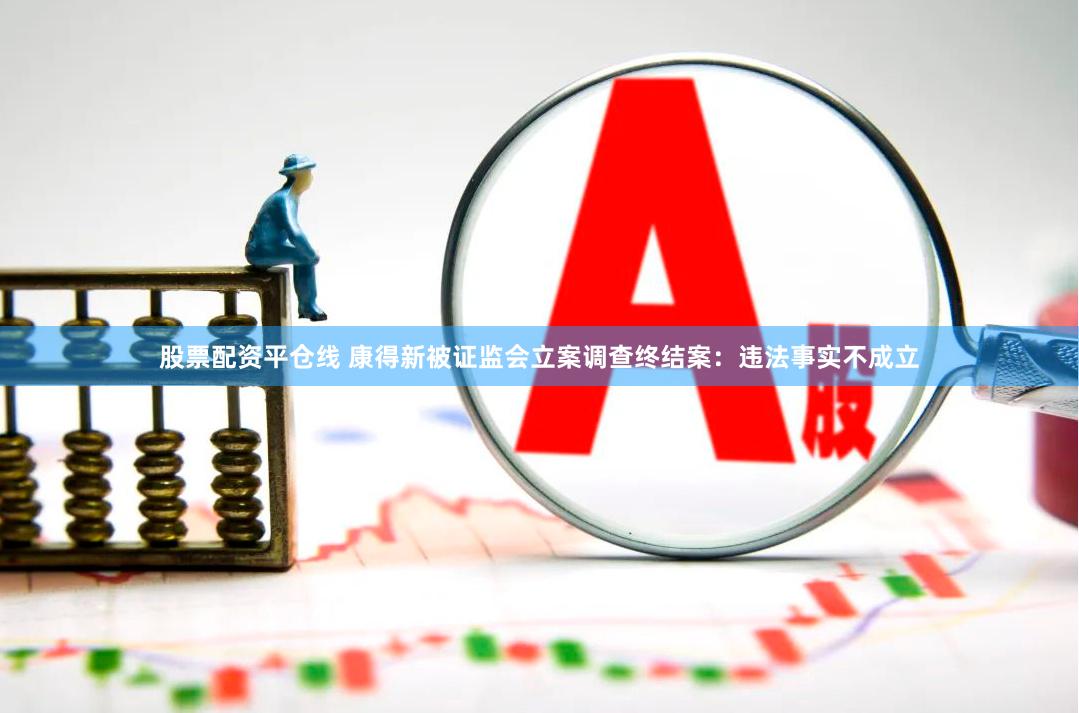 股票配资平仓线 康得新被证监会立案调查终结案：违法事实不成立