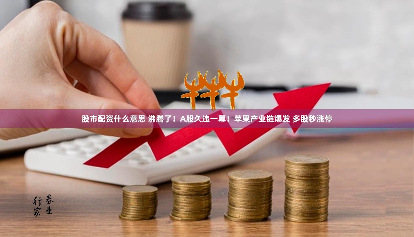 股市配资什么意思 沸腾了！A股久违一幕！苹果产业链爆发 多股秒涨停