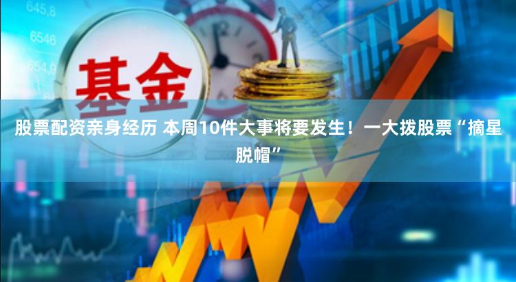 股票配资亲身经历 本周10件大事将要发生！一大拨股票“摘星脱帽”