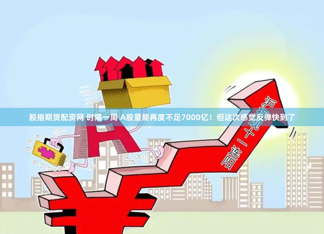 股指期货配资网 时隔一周 A股量能再度不足7000亿！但这次感觉反弹快到了