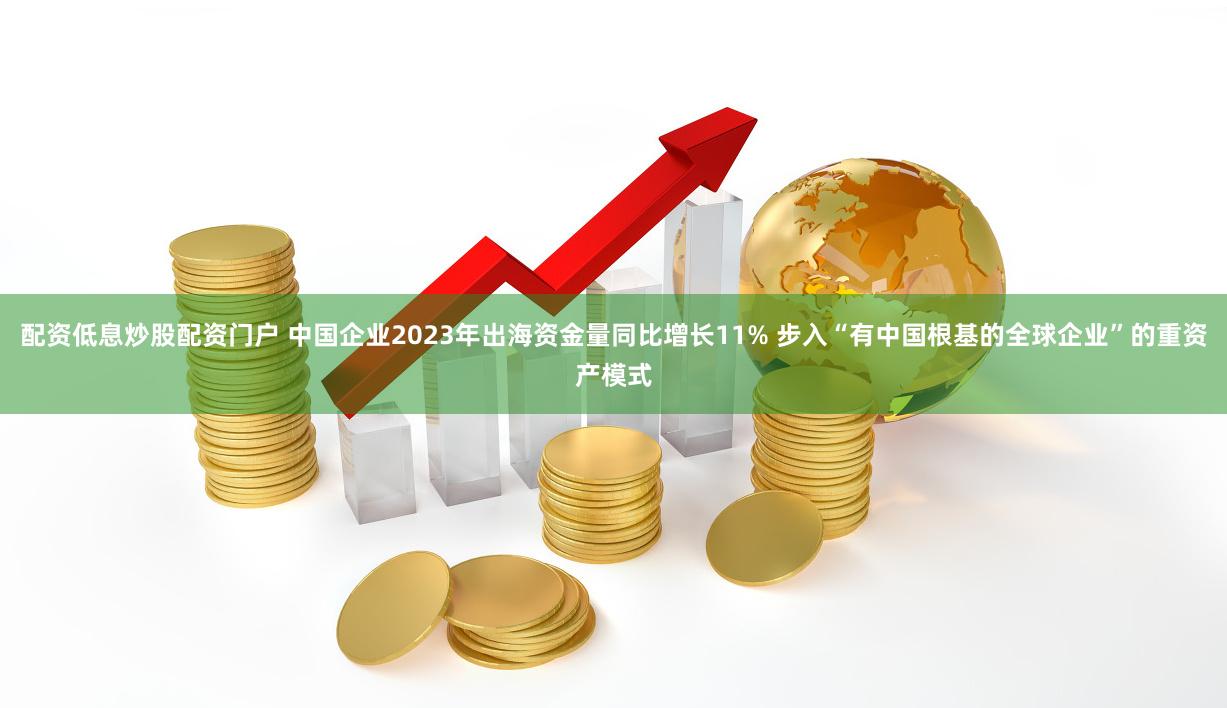 配资低息炒股配资门户 中国企业2023年出海资金量同比增长11% 步入“有中国根基的全球企业”的重资产模式