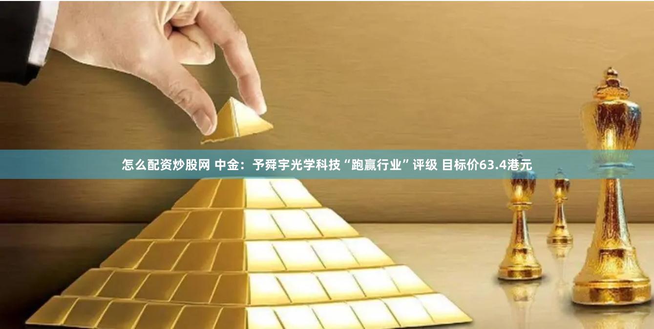怎么配资炒股网 中金：予舜宇光学科技“跑赢行业”评级 目标价63.4港元