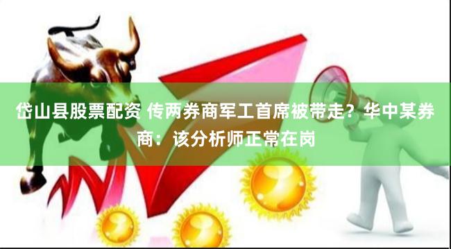 岱山县股票配资 传两券商军工首席被带走？华中某券商：该分析师正常在岗