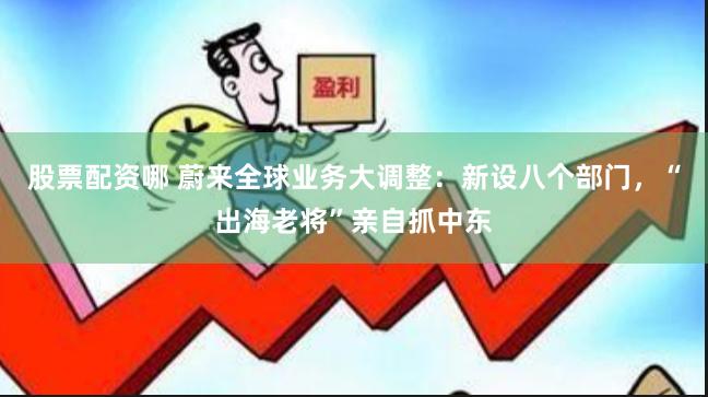 股票配资哪 蔚来全球业务大调整：新设八个部门，“出海老将”亲自抓中东