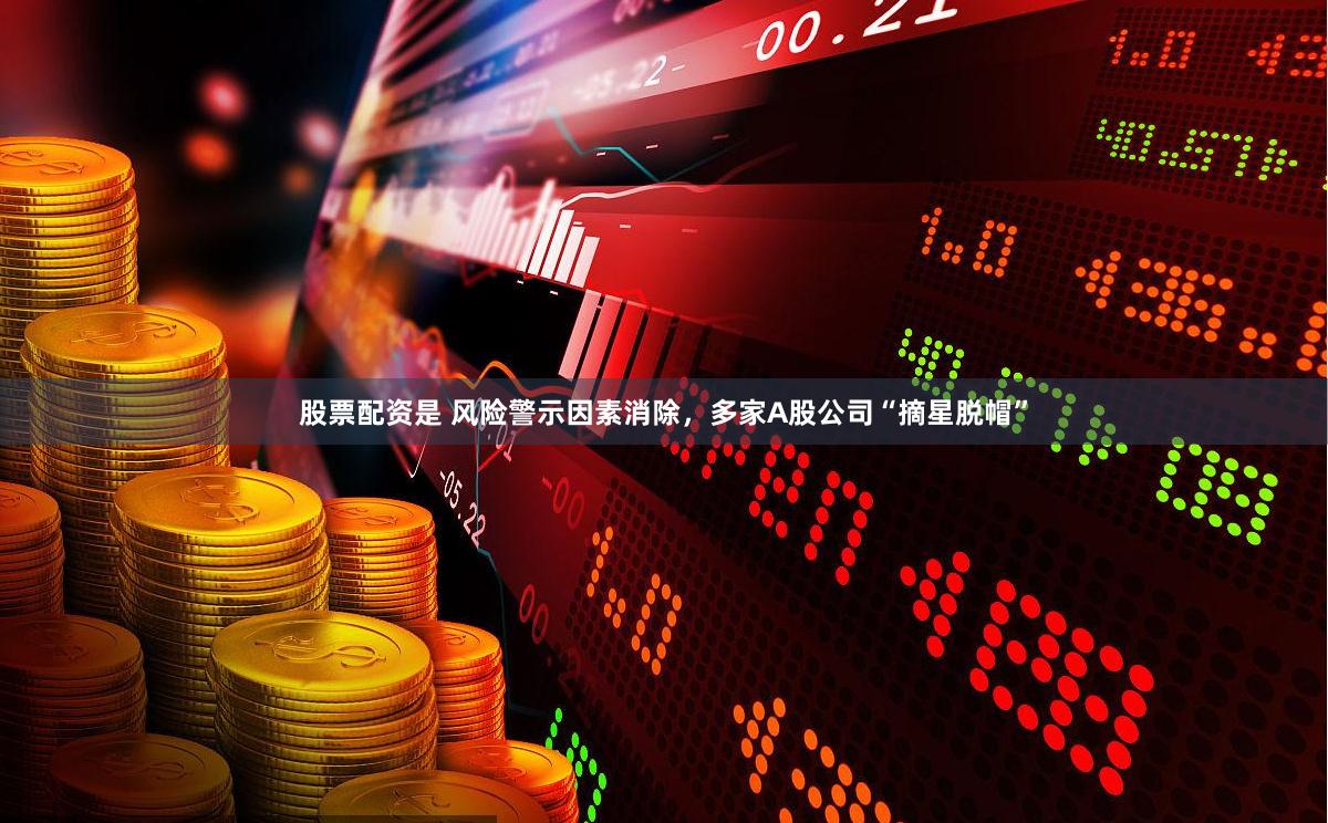 股票配资是 风险警示因素消除，多家A股公司“摘星脱帽”