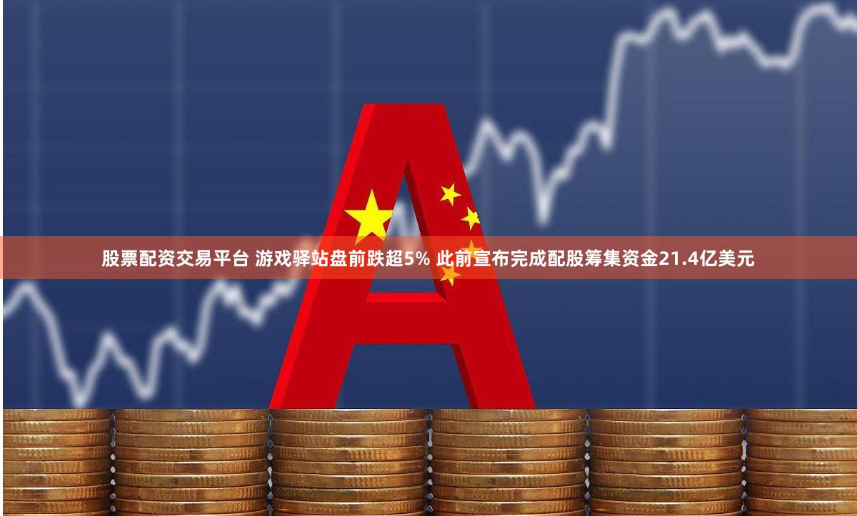 股票配资交易平台 游戏驿站盘前跌超5% 此前宣布完成配股筹集资金21.4亿美元