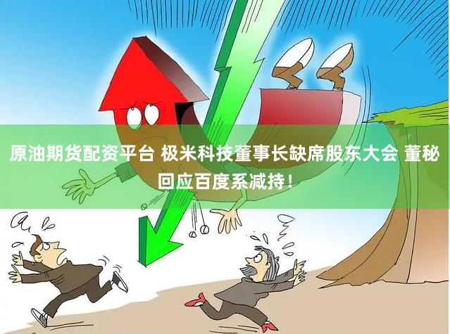 原油期货配资平台 极米科技董事长缺席股东大会 董秘回应百度系减持！