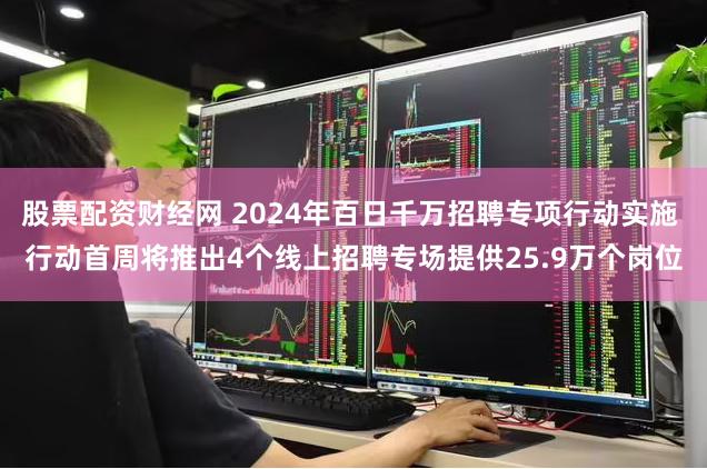 股票配资财经网 2024年百日千万招聘专项行动实施 行动首周将推出4个线上招聘专场提供25.9万个岗位