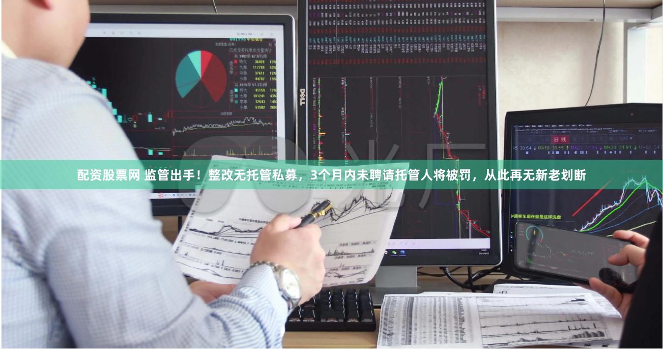 配资股票网 监管出手！整改无托管私募，3个月内未聘请托管人将被罚，从此再无新老划断