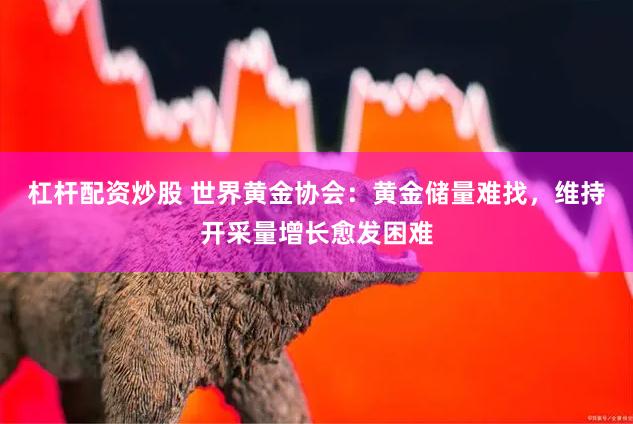 杠杆配资炒股 世界黄金协会：黄金储量难找，维持开采量增长愈发困难