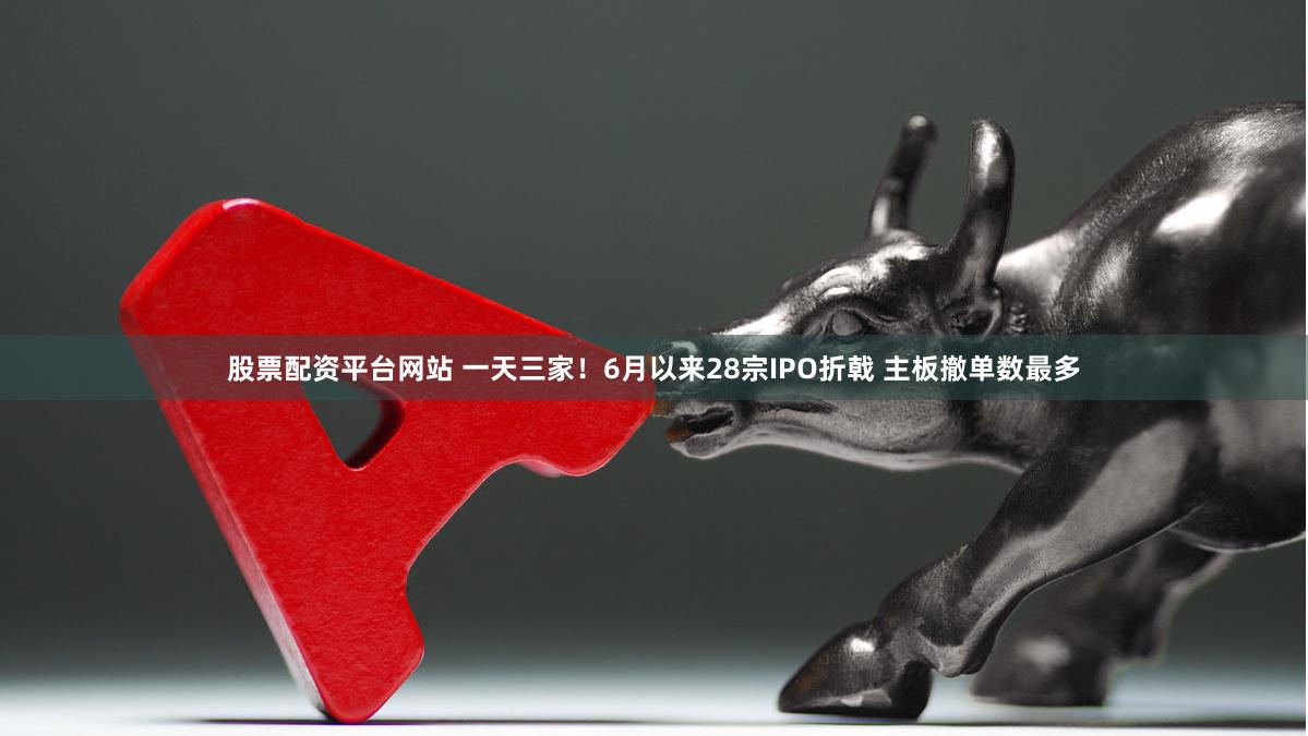 股票配资平台网站 一天三家！6月以来28宗IPO折戟 主板撤单数最多