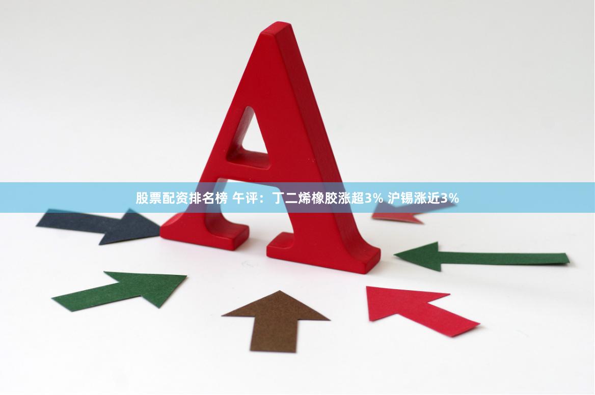 股票配资排名榜 午评：丁二烯橡胶涨超3% 沪锡涨近3%