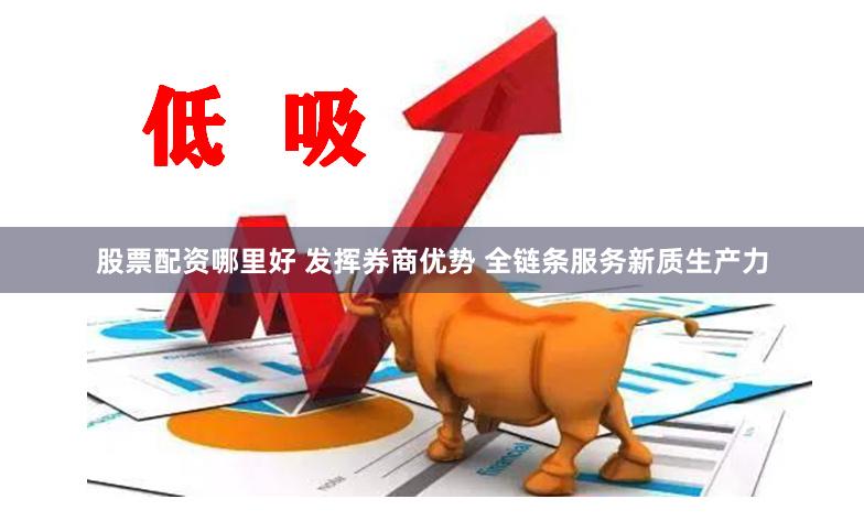 股票配资哪里好 发挥券商优势 全链条服务新质生产力