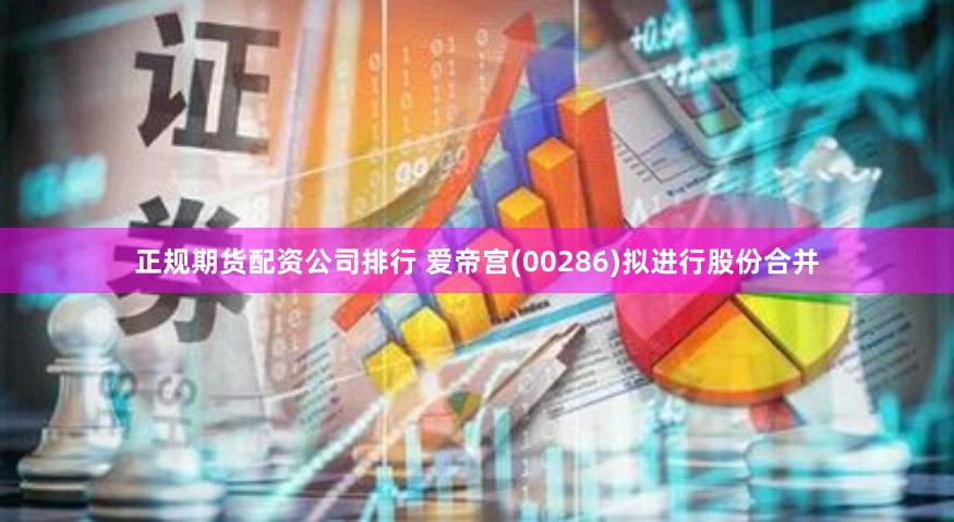 正规期货配资公司排行 爱帝宫(00286)拟进行股份合并