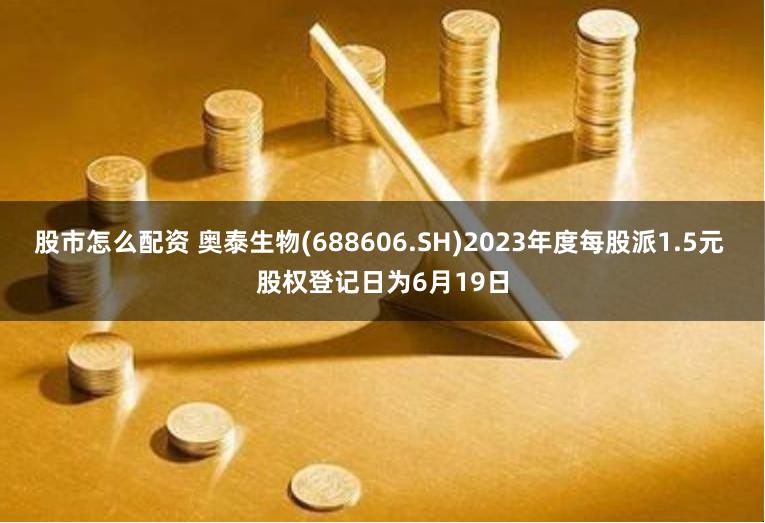 股市怎么配资 奥泰生物(688606.SH)2023年度每股派1.5元 股权登记日为6月19日