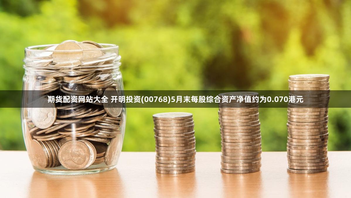期货配资网站大全 开明投资(00768)5月末每股综合资产净值约为0.070港元