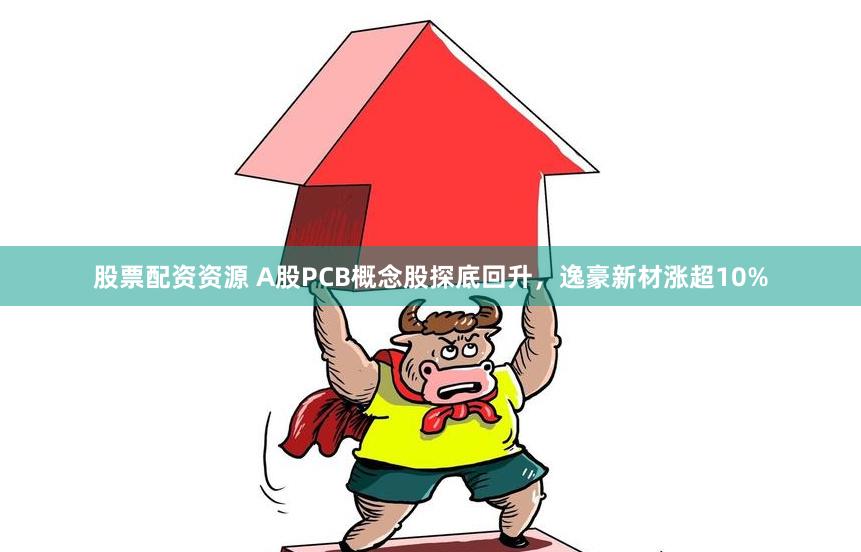 股票配资资源 A股PCB概念股探底回升,逸豪新材涨超10%