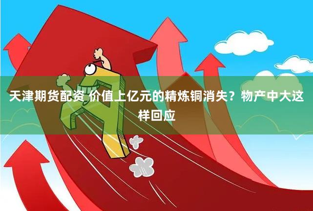 天津期货配资 价值上亿元的精炼铜消失？物产中大这样回应