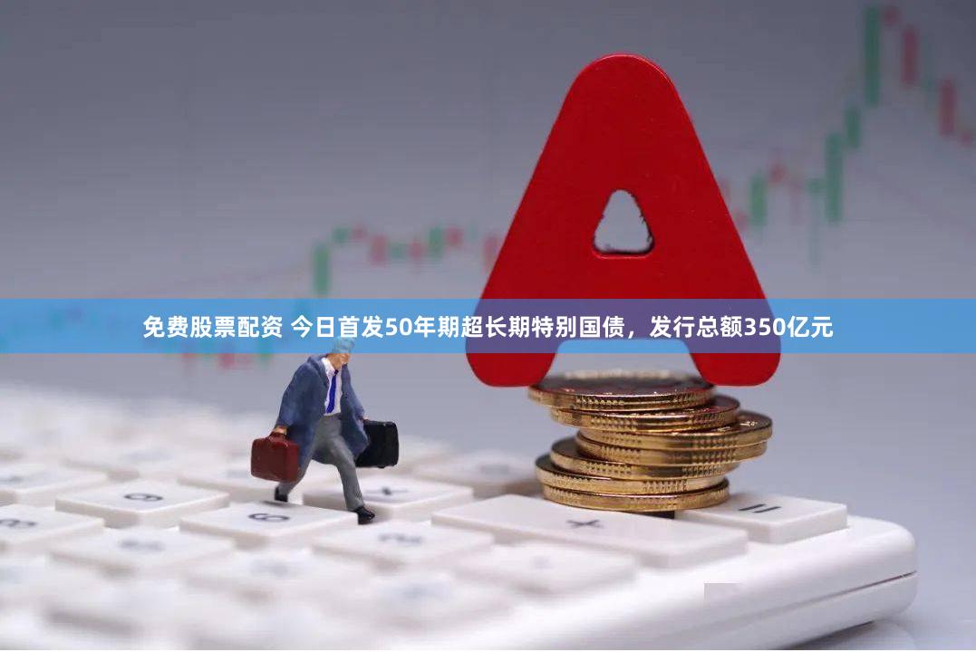 免费股票配资 今日首发50年期超长期特别国债，发行总额350亿元