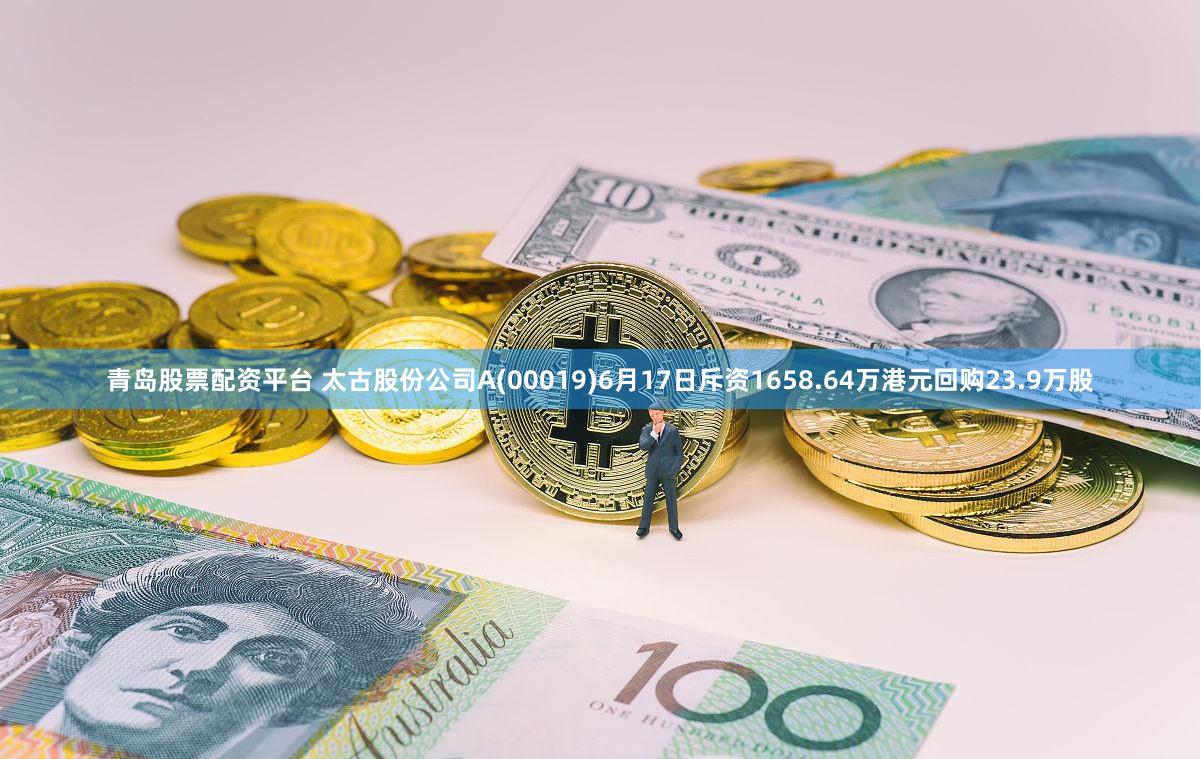 青岛股票配资平台 太古股份公司A(00019)6月17日斥资1658.64万港元回购23.9万股