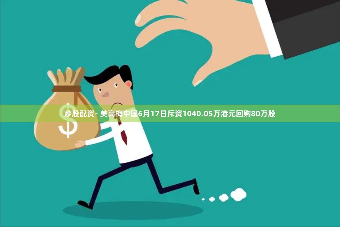 炒股配资- 美高梅中国6月17日斥资1040.05万港元回购80万股