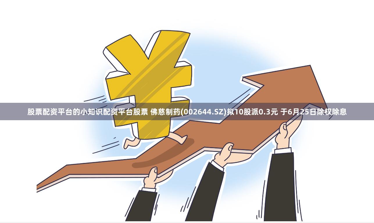 股票配资平台的小知识配资平台股票 佛慈制药(002644.SZ)拟10股派0.3元 于6月25日除权除息