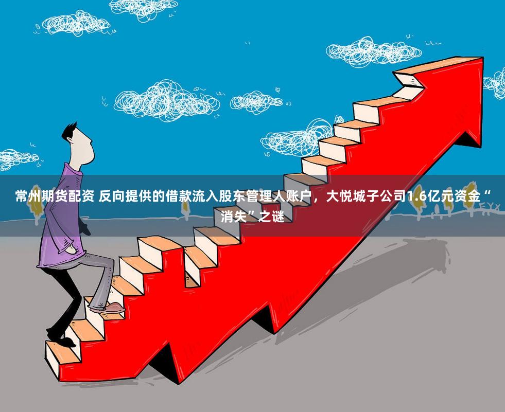 常州期货配资 反向提供的借款流入股东管理人账户，大悦城子公司1.6亿元资金“消失”之谜