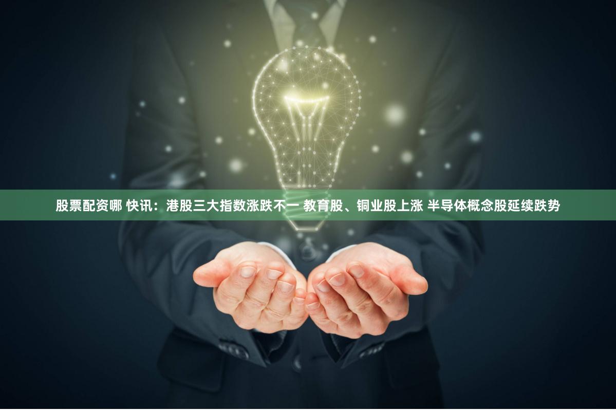股票配资哪 快讯：港股三大指数涨跌不一 教育股、铜业股上涨 半导体概念股延续跌势