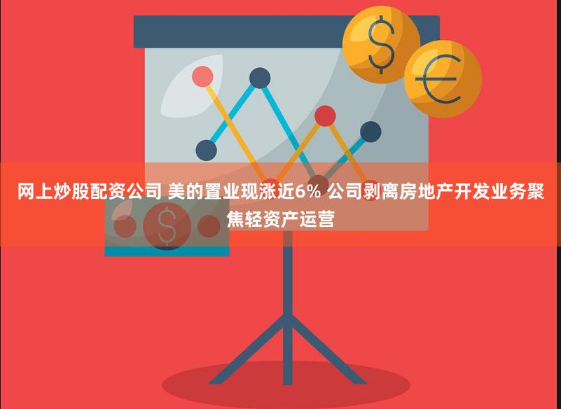 网上炒股配资公司 美的置业现涨近6% 公司剥离房地产开发业务聚焦轻资产运营