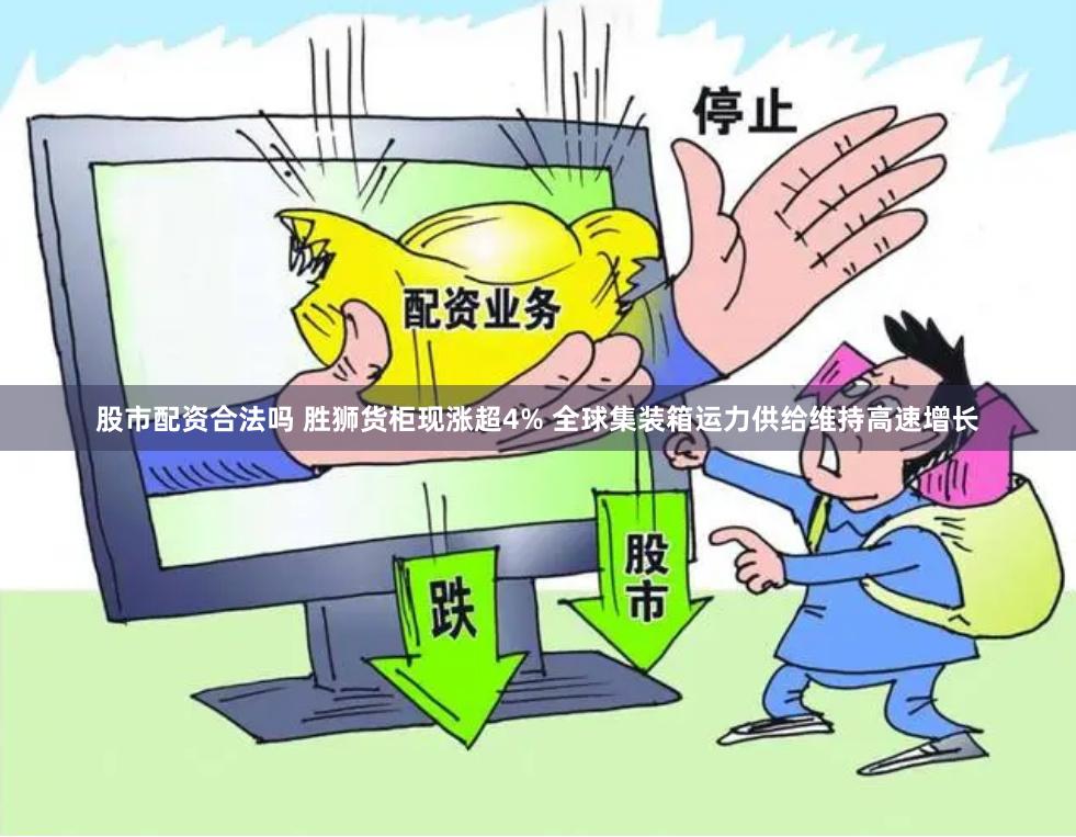 股市配资合法吗 胜狮货柜现涨超4% 全球集装箱运力供给维持高速增长