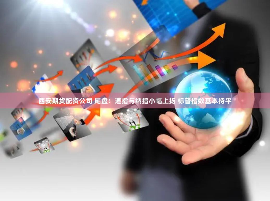 西安期货配资公司 尾盘：道指与纳指小幅上扬 标普指数基本持平
