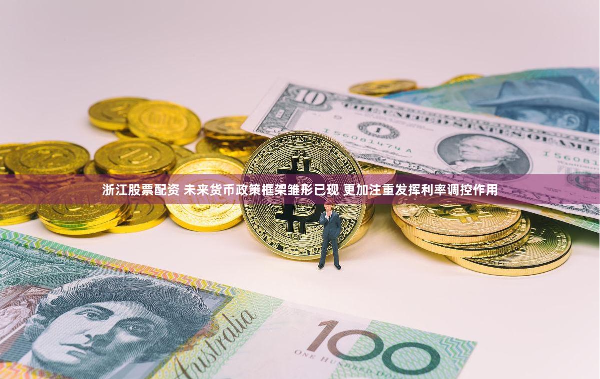 浙江股票配资 未来货币政策框架雏形已现 更加注重发挥利率调控作用