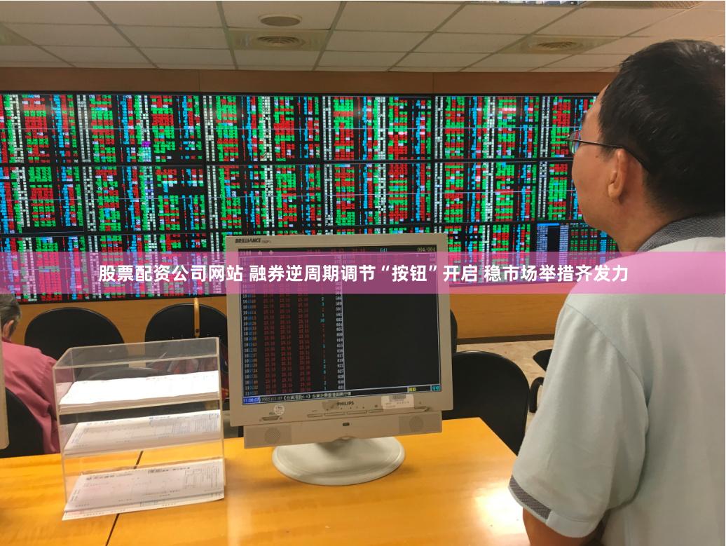股票配资公司网站 融券逆周期调节“按钮”开启 稳市场举措齐发力