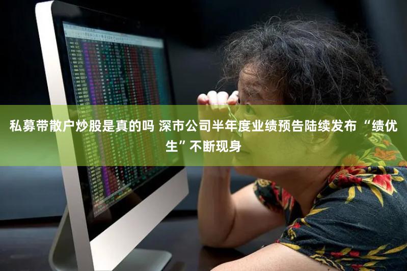 私募带散户炒股是真的吗 深市公司半年度业绩预告陆续发布 “绩优生”不断现身