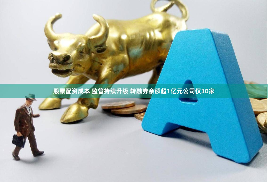 股票配资成本 监管持续升级 转融券余额超1亿元公司仅30家