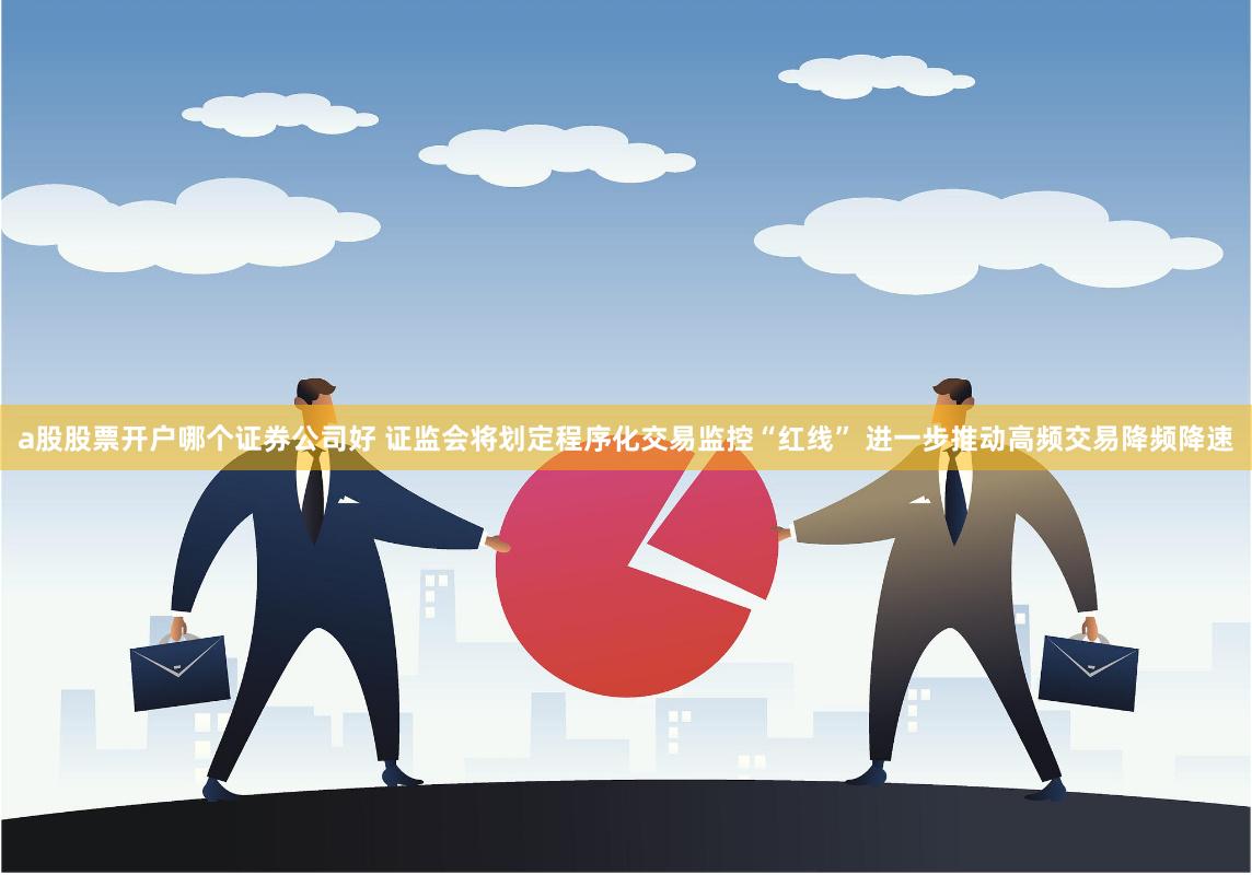 a股股票开户哪个证券公司好 证监会将划定程序化交易监控“红线” 进一步推动高频交易降频降速