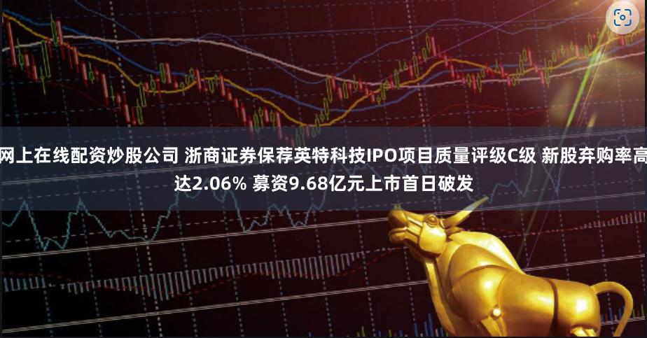 网上在线配资炒股公司 浙商证券保荐英特科技IPO项目质量评级C级 新股弃购率高达2.06% 募资9.68亿元上市首日破发