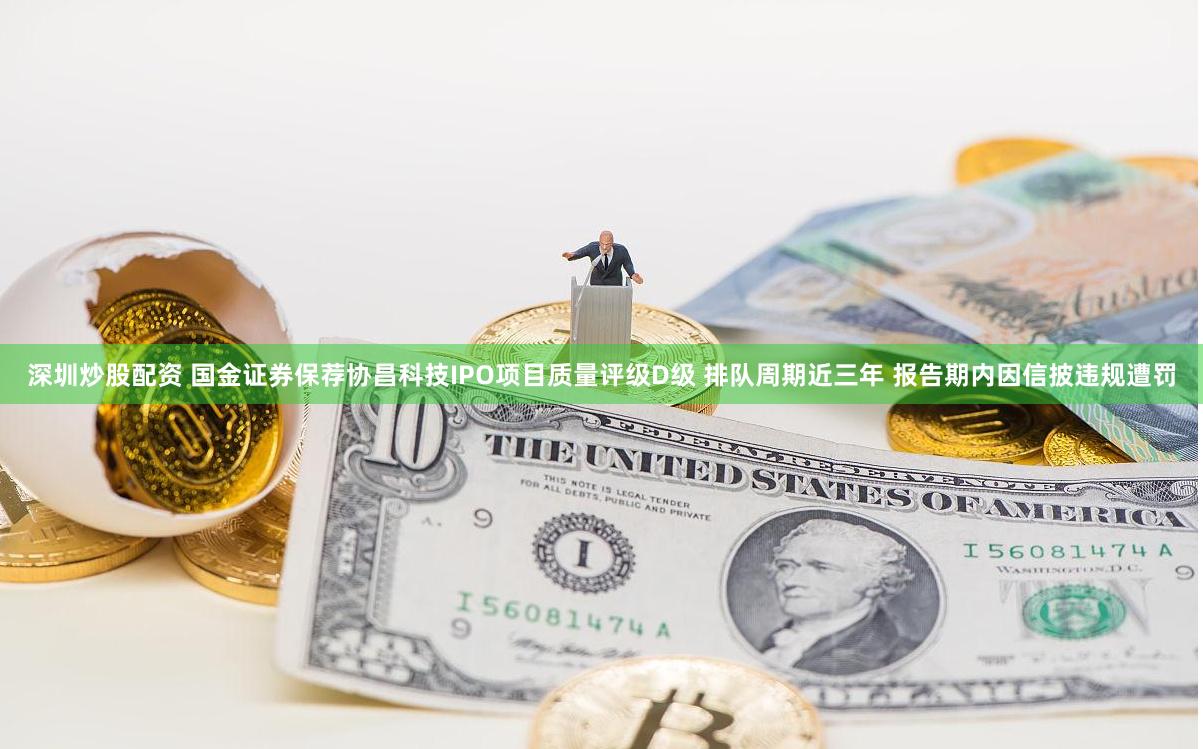 深圳炒股配资 国金证券保荐协昌科技IPO项目质量评级D级 排队周期近三年 报告期内因信披违规遭罚