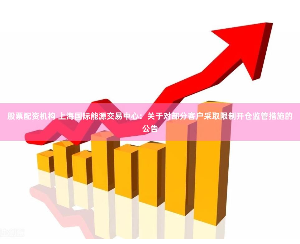 股票配资机构 上海国际能源交易中心:关于对部分客户采取限制开仓监管措施的公告