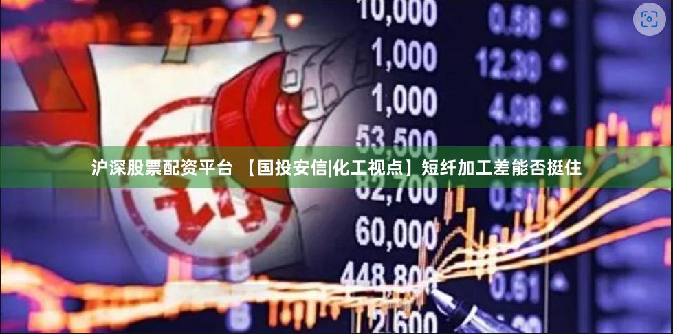 沪深股票配资平台 【国投安信|化工视点】短纤加工差能否挺住