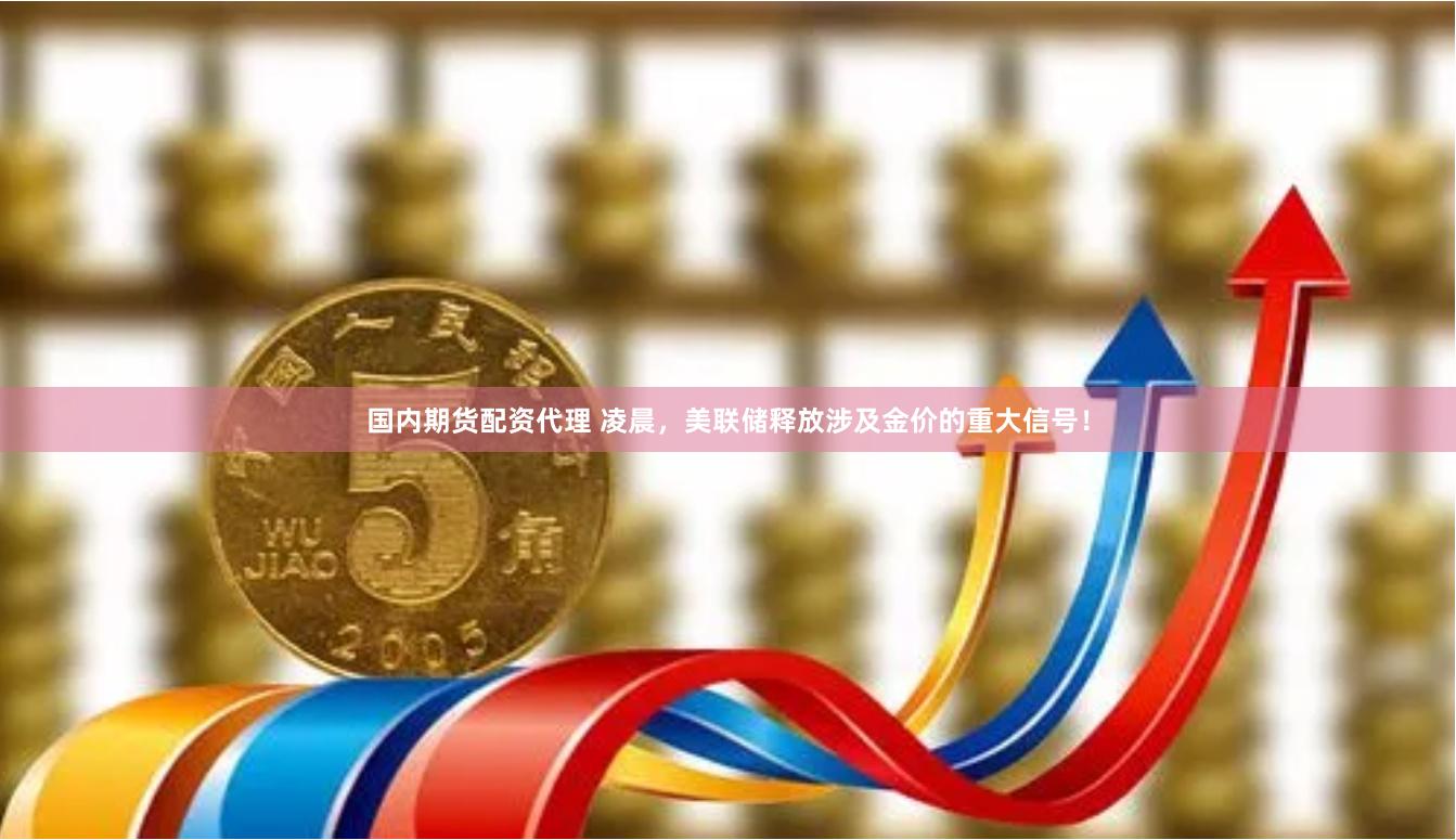 国内期货配资代理 凌晨，美联储释放涉及金价的重大信号！