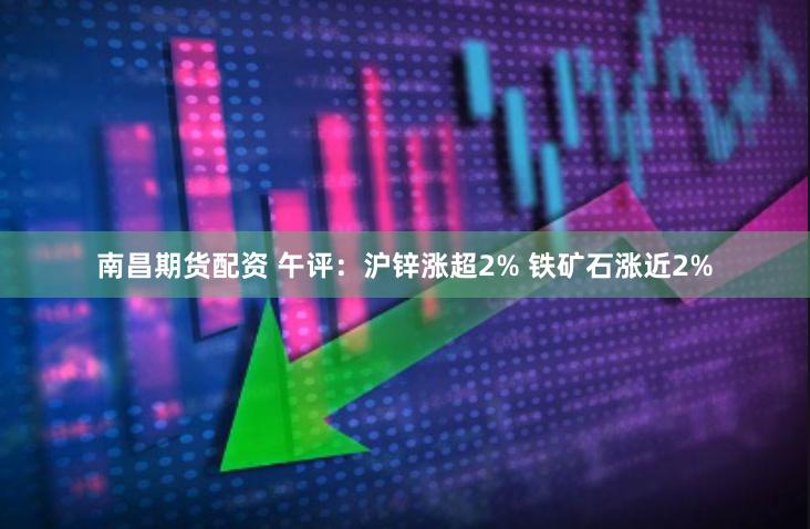 南昌期货配资 午评：沪锌涨超2% 铁矿石涨近2%