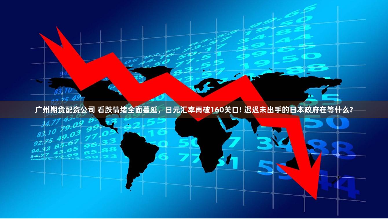 广州期货配资公司 看跌情绪全面蔓延，日元汇率再破160关口! 迟迟未出手的日本政府在等什么?