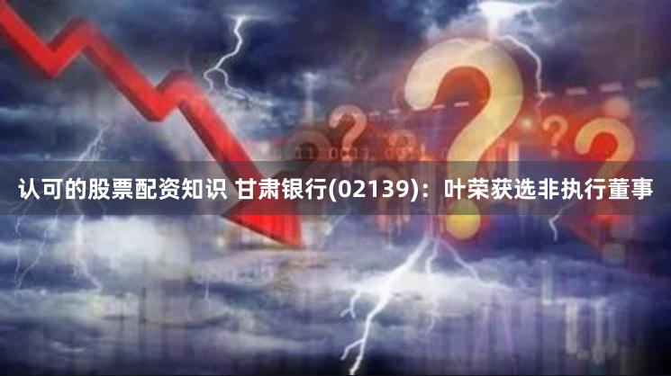 认可的股票配资知识 甘肃银行(02139)：叶荣获选非执行董事
