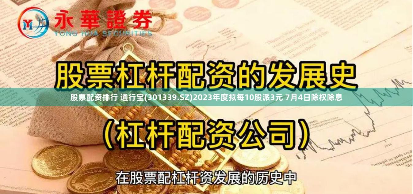 股票配资排行 通行宝(301339.SZ)2023年度拟每10股派3元 7月4日除权除息