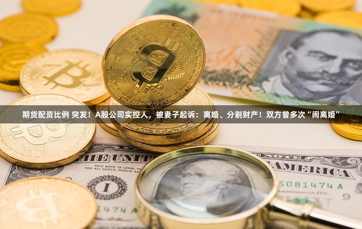 期货配资比例 突发！A股公司实控人，被妻子起诉：离婚、分割财产！双方曾多次“闹离婚”
