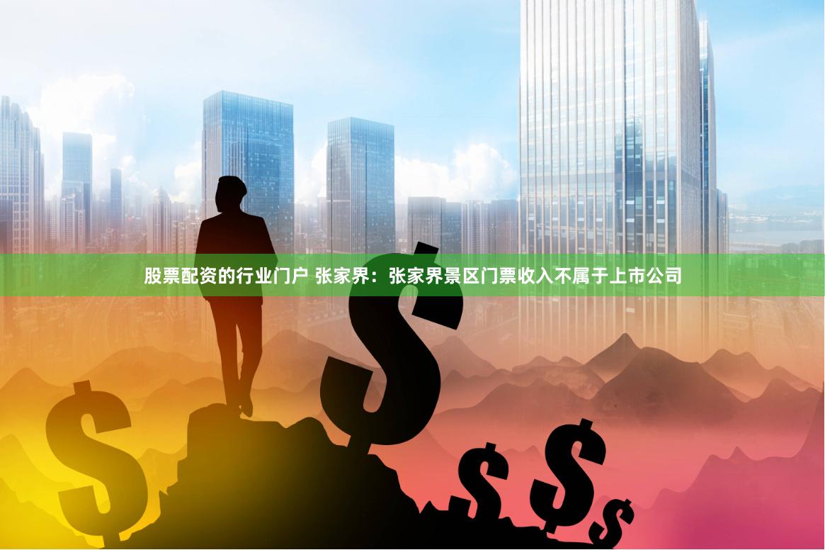 股票配资的行业门户 张家界：张家界景区门票收入不属于上市公司