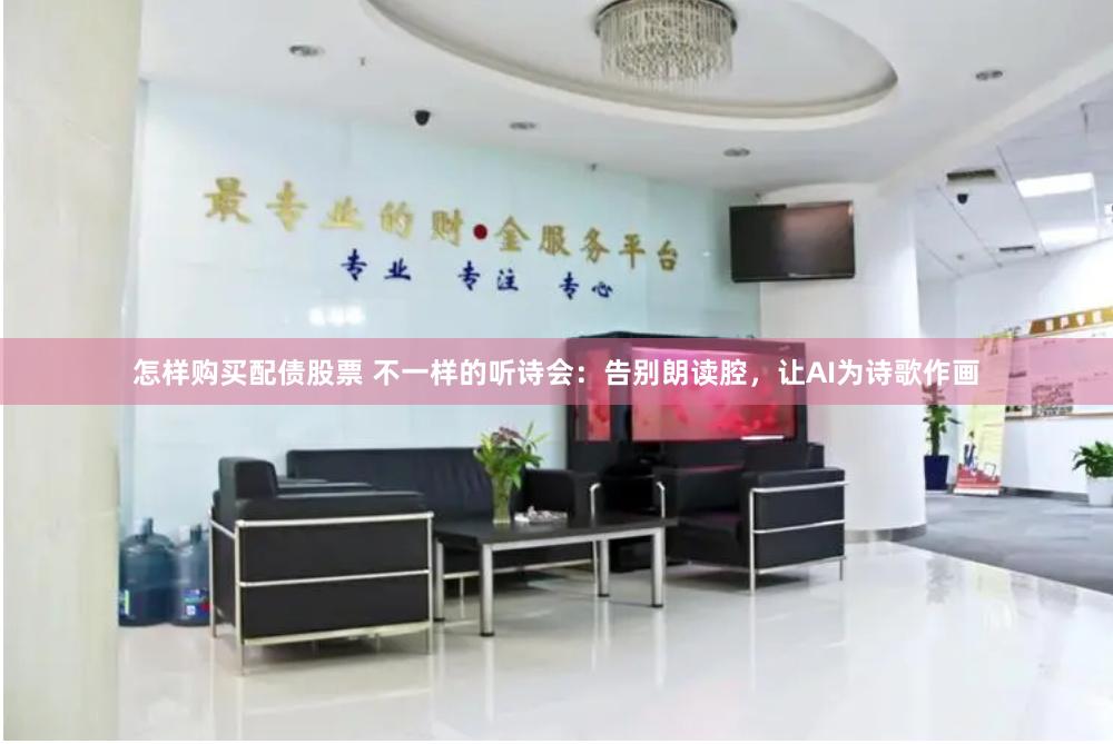 怎样购买配债股票 不一样的听诗会：告别朗读腔，让AI为诗歌作画
