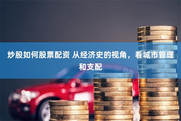 炒股如何股票配资 从经济史的视角，看城市管理和支配